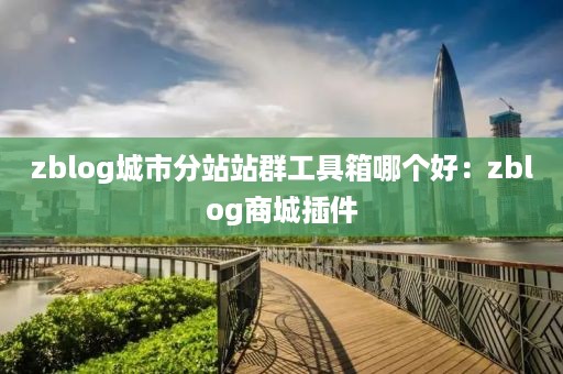 zblog城市分站站群工具箱哪个好：zblog商城插件