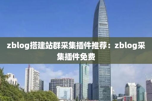 zblog搭建站群采集插件推荐：zblog采集插件免费