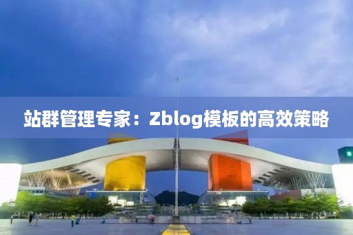 站群管理专家：Zblog模板的高效策略