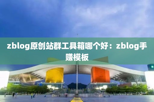 zblog原创站群工具箱哪个好：zblog手赚模板