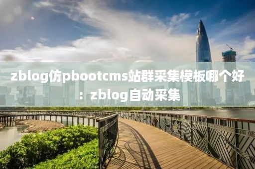 zblog仿pbootcms站群采集模板哪个好：zblog自动采集