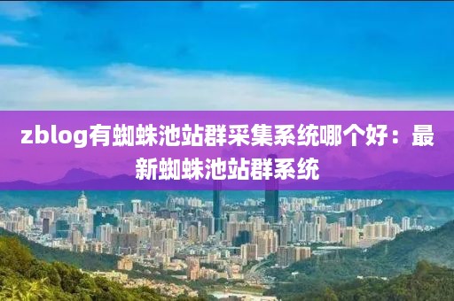 zblog有蜘蛛池站群采集系统哪个好：最新蜘蛛池站群系统