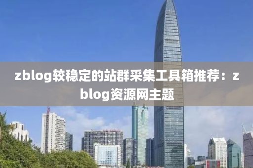 zblog较稳定的站群采集工具箱推荐：zblog资源网主题