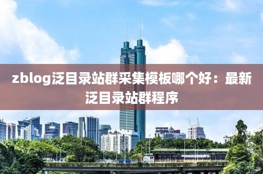 zblog泛目录站群采集模板哪个好：最新泛目录站群程序