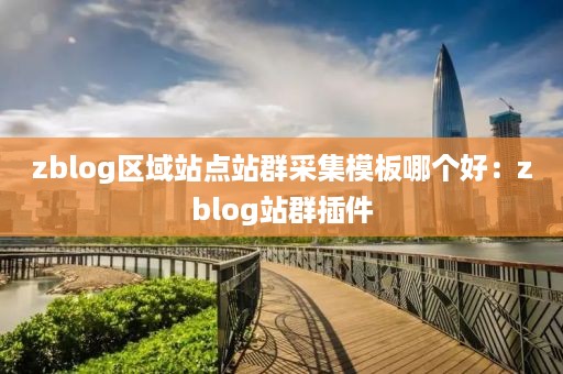 zblog区域站点站群采集模板哪个好：zblog站群插件