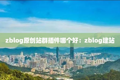 zblog原创站群插件哪个好：zblog建站