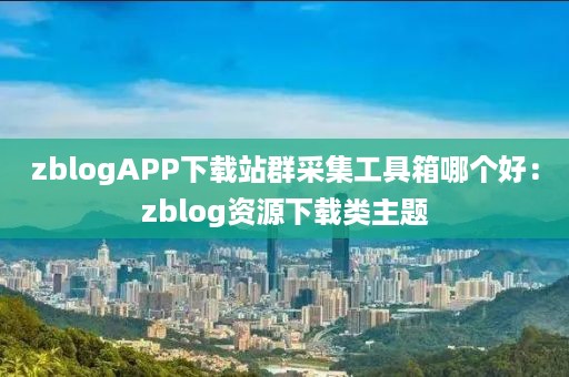 zblogAPP下载站群采集工具箱哪个好：zblog资源下载类主题