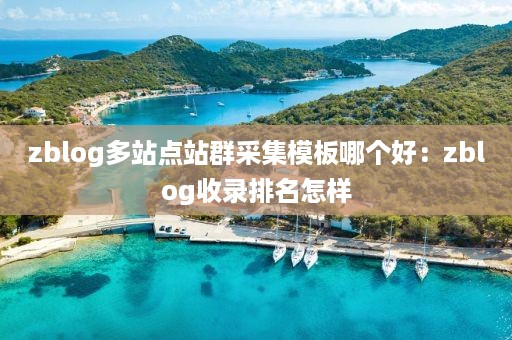 zblog多站点站群采集模板哪个好：zblog收录排名怎样