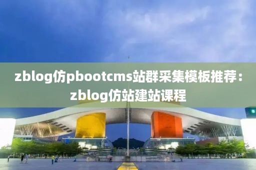 zblog仿pbootcms站群采集模板推荐：zblog仿站建站课程