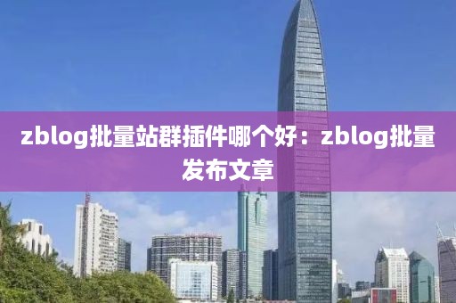 zblog批量站群插件哪个好：zblog批量发布文章