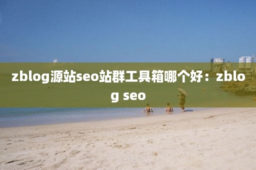 zblog源站seo站群工具箱哪个好：zblog seo