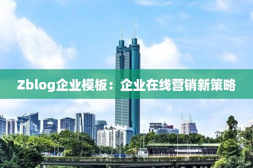 Zblog企业模板：企业在线营销新策略