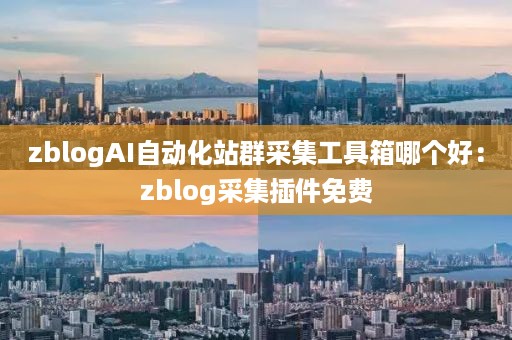 zblogAI自动化站群采集工具箱哪个好：zblog采集插件免费