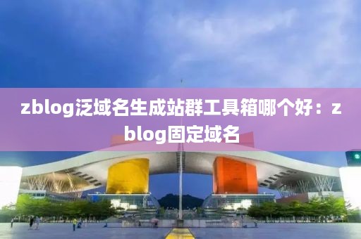 zblog泛域名生成站群工具箱哪个好：zblog固定域名