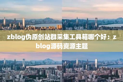 zblog伪原创站群采集工具箱哪个好：zblog源码资源主题