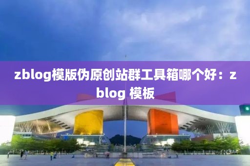 zblog模版伪原创站群工具箱哪个好：zblog 模板