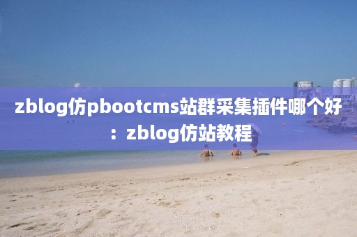 zblog仿pbootcms站群采集插件哪个好：zblog仿站教程